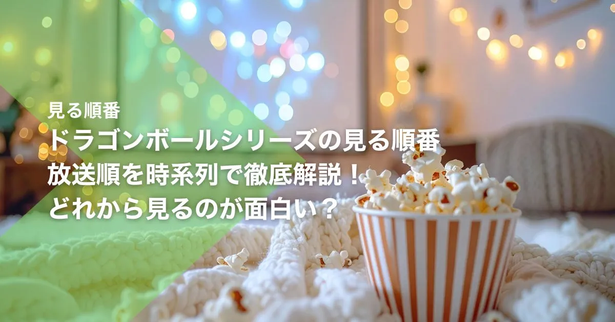 ドラゴンボールシリーズの見る順番｜放送順を時系列で徹底解説！どれから見るのが面白い？