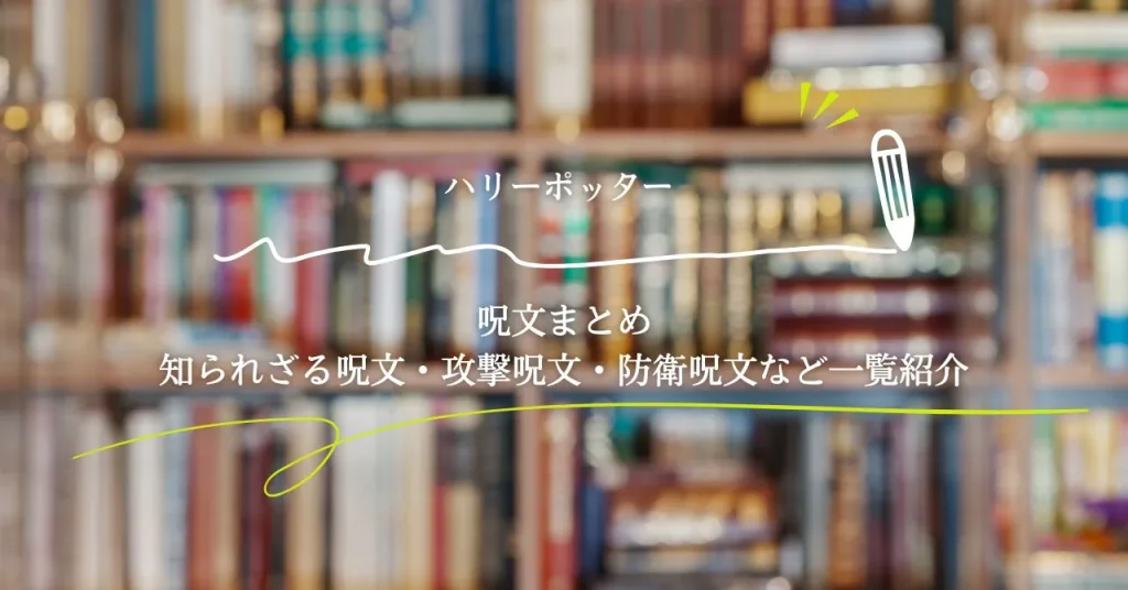 ハリーポッターの呪文まとめ｜知られざる呪文・攻撃呪文・防衛呪文など一覧紹介