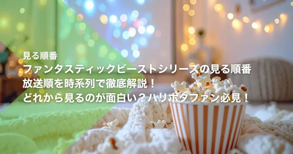 ファンタスティックビーストシリーズの見る順番｜放送順を時系列で徹底解説！どれから見るのが面白い？ハリポタファン必見！