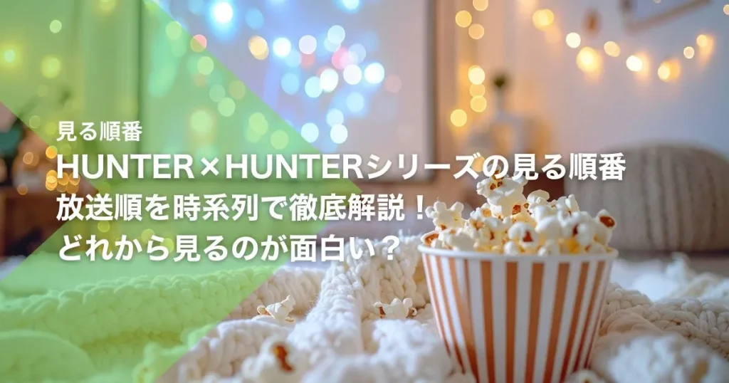 HUNTER×HUNTER（ハンターハンター）シリーズの見る順番｜放送順を時系列で徹底解説！どれから見るのが面白い？